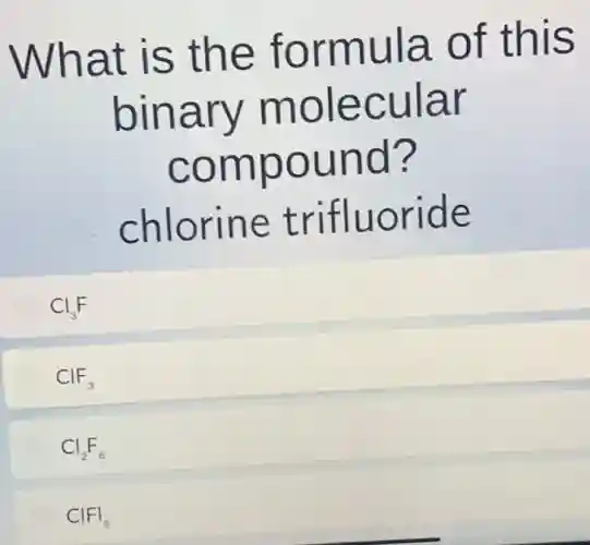 What is the formula of this
binary molecular
compound?
chlorine trifluoride
Cl_(3)F
ClF_(3)
Cl_(2)F_(6)
ClFI_(3)