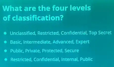 What are the four levels
of classification?
C Unclassified, Restricted Confidential, Top Secret
Basic, Intermediate Advanced, Expert
Public, Private, Protected Secure
C Restricted, Confidential Internal, Public