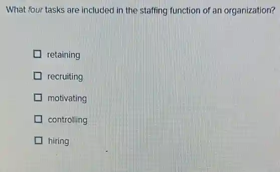 What four tasks are included in the staffing function of an organization?
I retaining
recruiting
motivating
controlling
hiring