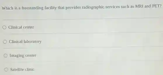 Which is a freestanding facility that provides radiographic services such as MRI and PET?
Clinical center
Clinical laboratory
Imaging center
Satellite clinic