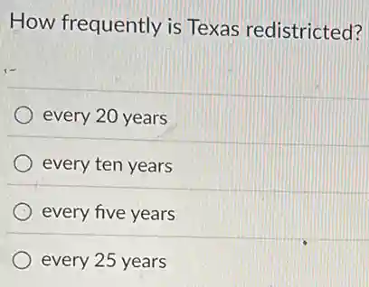 How frequently is Texas redistricted?
every 20 years
every ten years
every five years
every 25 years