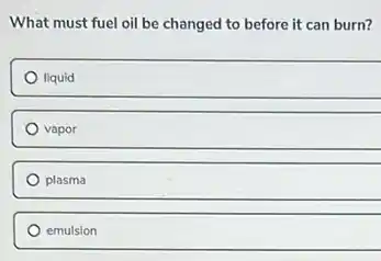 What must fuel oil be changed to before it can burn?
liquid
vapor
plasma
emulsion