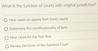 What is the function of courts with original jurisdiction?
Hear cases on appeal from lower courts
Determine the constitutionality of laws
Hear cases for the first time
Review decisions of the Supreme Court