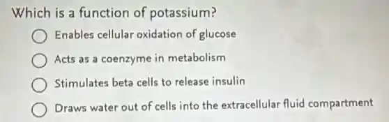 Which is a function of potassium?
Enables cellular oxidation of glucose
Acts as a coenzyme in metabolism
Stimulates beta cells to release insulin
Draws water out of cells into the extracellular fluid compartment