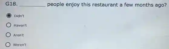 G18. __ people enjoy this restaurant a few months ago?
Didn't
Haven't
Aren't
Weren't