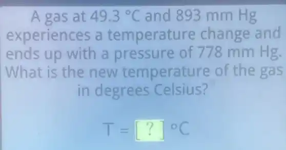 A gas at 49.3^circ C and 893 mm Hg
experiences a temperature change and
ends up with a pressure of 778 mm Hg.
What is the new temperature of the gas
in degrees Celsius?
T=[?]^circ C