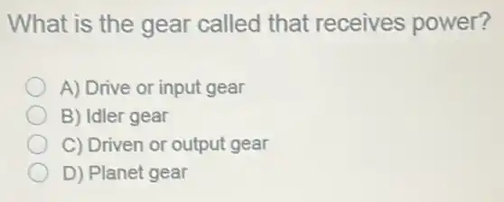 What is the gear called that receives power?
A) Drive or input gear
B) Idler gear
C) Driven or output gear
D) Planet gear