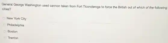 General George Washington used cannon taken from Fort Ticonderoga to force the British out of which of the following
cities?
New York City
Philadelphia
Boston
Trenton