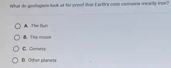 What do geologists look at for proof that Earth's core contains mostly iron?
A. The Sun
B. The moon
C. Comets
D. Other planets
