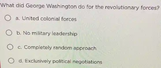 What did George Washington do for the revolutionary forces?
a. United colonial forces
b. No military leadership
c. Completely random approach
d. Exclusively political negotiations