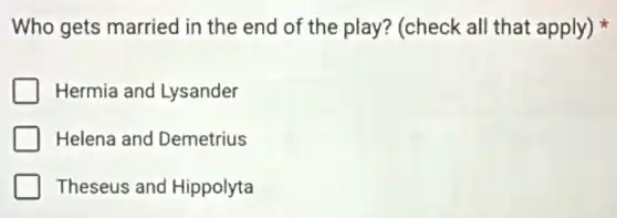 Who gets married in the end of the play? (check all that apply)
Hermia and Lysander
Helena and Demetrius
Theseus and Hippolyta