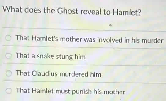 What does the Ghost reveal to Hamlet?
That Hamlet's mother was involved in his murder
That a snake stung him
That Claudius murdered him
That Hamlet must punish his mother