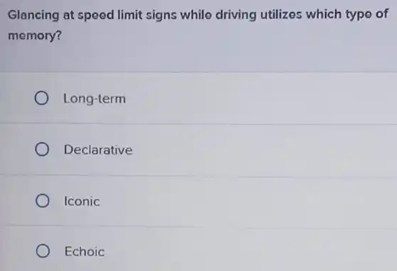 Glancing at speed limit signs while driving utilizes which type of
memory?
Long-term
Declarative
Iconic
Echoic