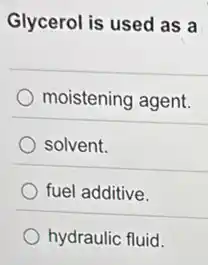 Glycerol is used as a
moistening agent.
solvent.
fuel additive.
hydraulic fluid.
