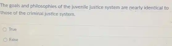 The goals and philosophies of the juvenile justice system are nearly identical to
those of the criminal justice system.
True
False