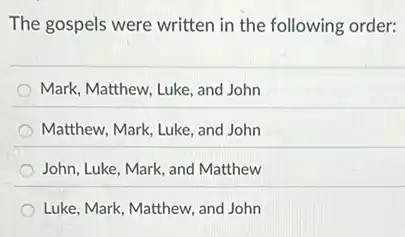 The gospels were written in the following order:
Mark, Matthew, Luke, and John
Matthew, Mark, Luke, and John
John, Luke, Mark, and Matthew
Luke, Mark, Matthew, and John