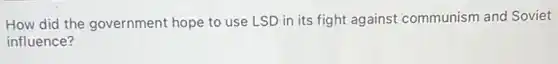 How did the government hope to use LSD in its fight against communism and Soviet
influence?
