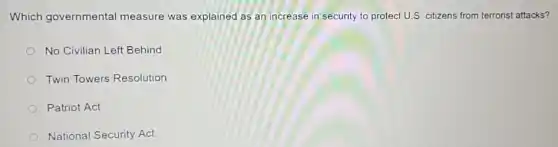 Which governmental measure was explained as an increase in security to protect U.S citizens from terrorist attacks?
No Civilian Left Behind
Twin Towers Resolution
Patriot Act
National Security Act