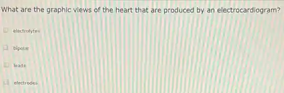 What are the graphic views of the heart that are produced by an electrocardiogram?
electrolytes
bipolar
leads
electrodes