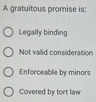 A gratuitous promise is:
Legally binding
Not valid consideration
Enforceable by minors
Covered by tort law
