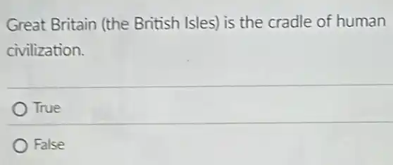 Great Britain (the British Isles) is the cradle of human
civilization.
True
False