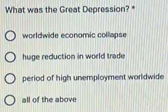 What was the Great Depression?
worldwide economic collapse
huge reduction in world trade
period of high unemployment worldwide
all of the above