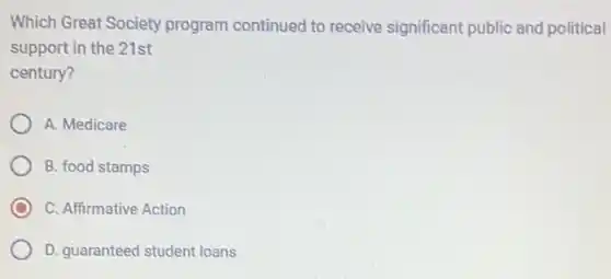 Which Great Society program continued to receive significant public and political
support in the 21st
century?
A. Medicare
B. food stamps
C. Affirmative Action
D. guaranteed student loans