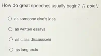 How do great speeches usually begin? (1 point)
as someone else's idea
as written essays
as class discussions
as long texts