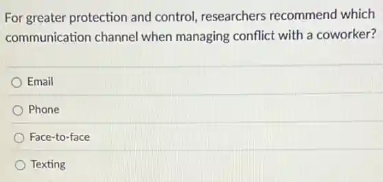 For greater protection and control, researchers recommend which
communication channe I when managing conflict with a coworker?
Email
Phone
Face-to-face
Texting