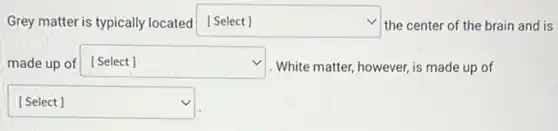 Grey matter is typically located [Select] square  the center of the brain and is
made up of square  v
. White matter, however, is made up of
square  v