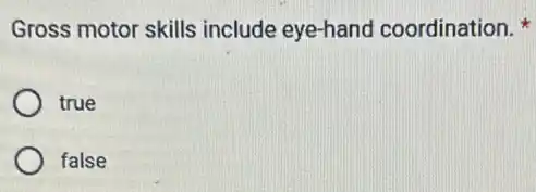 Gross motor skills include eye-hand coordination.
true
false