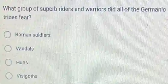 What group of superb riders and warriors did all of the Germanic
tribes fear?
Roman soldiers
Vandals
Huns
Visigoths
