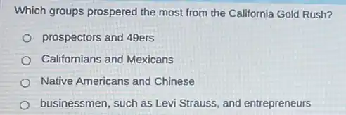 Which groups prospered the most from the California Gold Rush?
prospectors and 49ers
Californians and Mexicans
Native Americans and Chinese
businessmen, such as Levi Strauss, and entrepreneurs