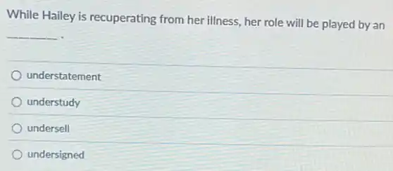 While Hailey is recuperating from her illness, her role will be played by an
__
understatement
understudy
undersell
undersigned