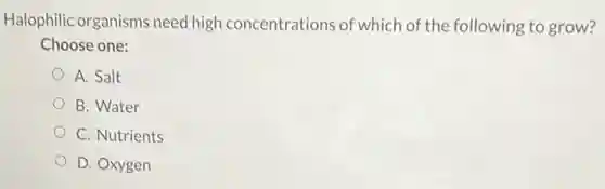 Halophilic organisms need high concentrations of which of the following to grow?
Choose one:
A. Salt
B. Water
C. Nutrients
D. Oxygen