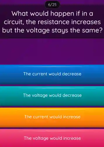What would happen if in a
circuit., the resistance increases
but the voltage stays the same?
The current would decrease
The voltage would decrease
The current would increase
The voltage would increase