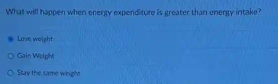 What will happen when energy expenditure is greater than energy intake?
Lose weight
Gain Weight
Stay the same weight