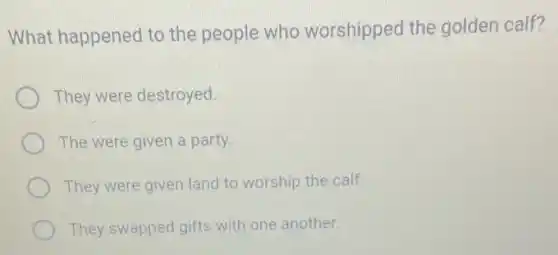 What happened to the people who worshipped the golden calf?
They were destroyed.
The were given a party
They were given land to worship the calf.
They swapped gifts with one another.