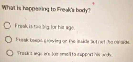 What is happening to Freak's body?
Freak is too big for his age.
Freak keeps growing on the inside but not the outside.
Freak's legs are too small to support his body.