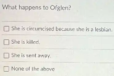 What happens to Ofglen?
She is circumcised because she is a lesbian.
She is killed.
She is sent away.
None of the above
