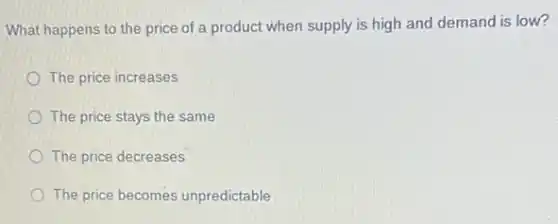 What happens to the price of a product when supply is high and demand is low?
The price increases
The price stays the same
The price decreases
The price becomes unpredictable