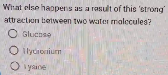 What else happens as a result of this 'strong'
attraction between two water molecules?
Glucose
Hydronium
Lysine
