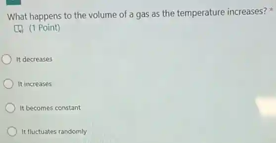 What happens to the volume of a gas as the temperature increases?
[1. (1 Point)
It decreases
It increases
It becomes constant
It fluctuates randomly