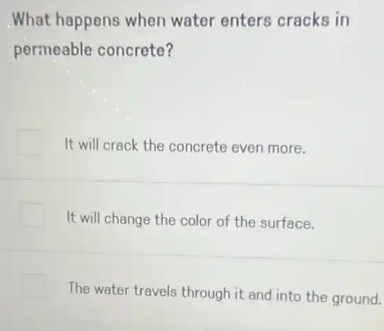 What happens when water enters cracks in
permeable concrete?
It will crack the concrete even more.
It will change the color of the surface.
The water travels through it and into the ground.