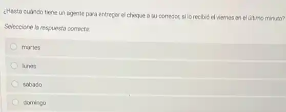 ¿Hasta cuándo tiene un agente para entregar el cheque a su corredor,si lo recibió el viernes en el último minuto?
Seleccione la respuesta correcta.
martes
lunes
sabado
domingo