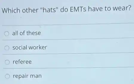Which other "hats" do EMTs have to wear?
all of these
social worker
referee
repair man