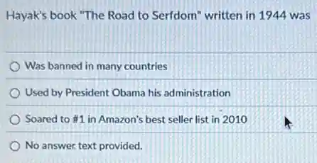 Hayak's book "The Road to Serfdom" written in 1944 was
Was banned in many countries
Used by President Obama his administration
Soared to #1 in Amazon's best seller list in 2010
No answer text provided.