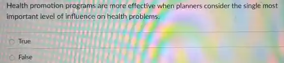 Health promotion programs are more effective when planners consider the single most
important level of influence on health problems.
True
False