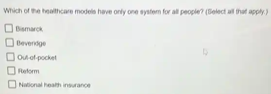Which of the healthcare models have only one system for all people?(Select all that apply.)
Bismarck
Beveridge
Out-of-pocket
Reform
National health insurance