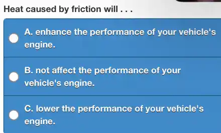 Heat caused by friction will __
A. enhance the performance of your vehicle's
engine.
B. not affect the performance of your
vehicle's engine.
C. lower the performance of your vehicle's
engine.